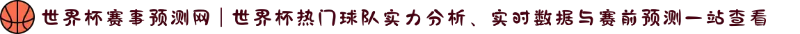 世界杯赛事预测网 | 世界杯热门球队实力分析、实时数据与赛前预测一站查看